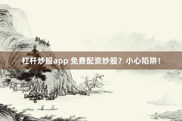 杠杆炒股app 免费配资炒股？小心陷阱！
