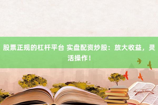 股票正规的杠杆平台 实盘配资炒股：放大收益，灵活操作！