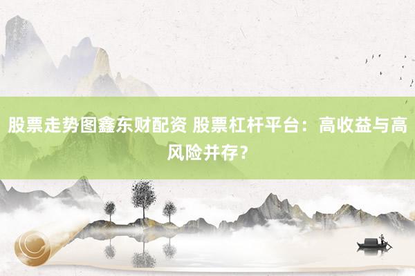 股票走势图鑫东财配资 股票杠杆平台：高收益与高风险并存？