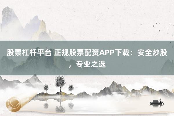 股票杠杆平台 正规股票配资APP下载：安全炒股，专业之选