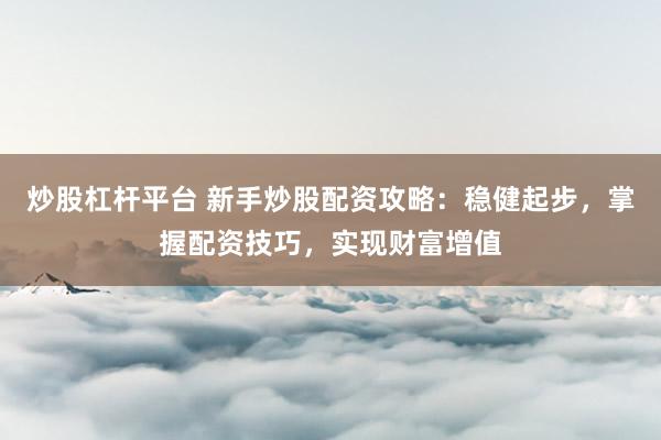 炒股杠杆平台 新手炒股配资攻略：稳健起步，掌握配资技巧，实现财富增值