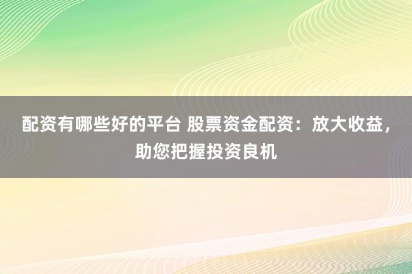 配资有哪些好的平台 股票资金配资：放大收益，助您把握投资良机