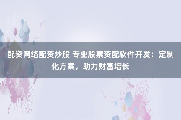 配资网络配资炒股 专业股票资配软件开发：定制化方案，助力财富增长