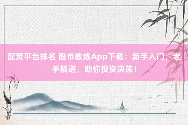 配资平台排名 股市教练App下载：新手入门，老手精进，助你投资决策！
