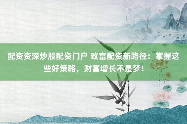 配资资深炒股配资门户 致富配资新路径：掌握这些好策略，财富增长不是梦！