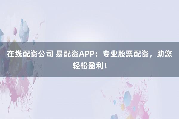在线配资公司 易配资APP：专业股票配资，助您轻松盈利！