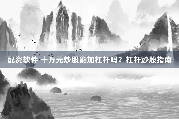 配资软件 十万元炒股能加杠杆吗？杠杆炒股指南