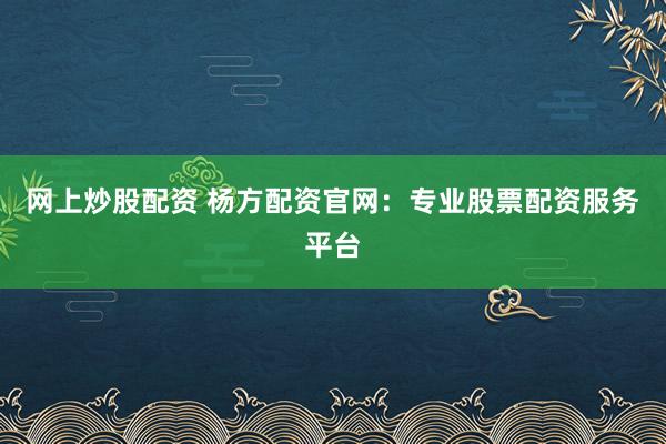 网上炒股配资 杨方配资官网：专业股票配资服务平台
