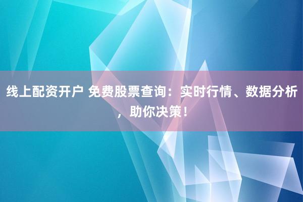 线上配资开户 免费股票查询：实时行情、数据分析，助你决策！
