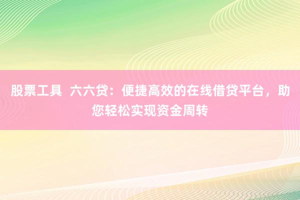 股票工具  六六贷：便捷高效的在线借贷平台，助您轻松实现资金周转