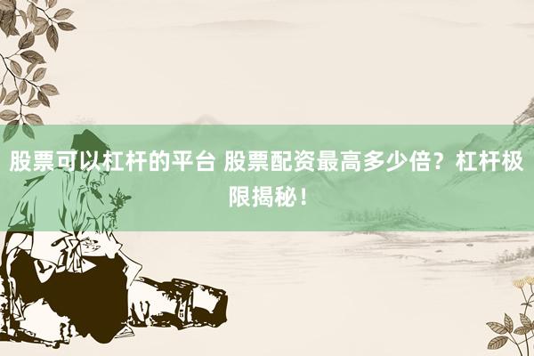 股票可以杠杆的平台 股票配资最高多少倍？杠杆极限揭秘！