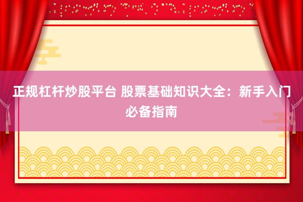 正规杠杆炒股平台 股票基础知识大全：新手入门必备指南