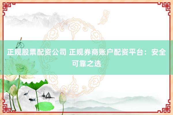正规股票配资公司 正规券商账户配资平台：安全可靠之选