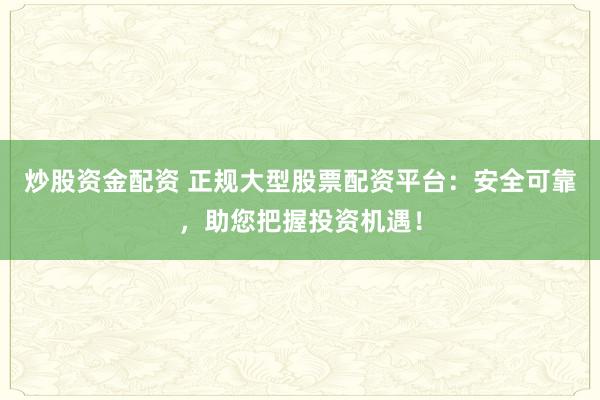 炒股资金配资 正规大型股票配资平台：安全可靠，助您把握投资机遇！