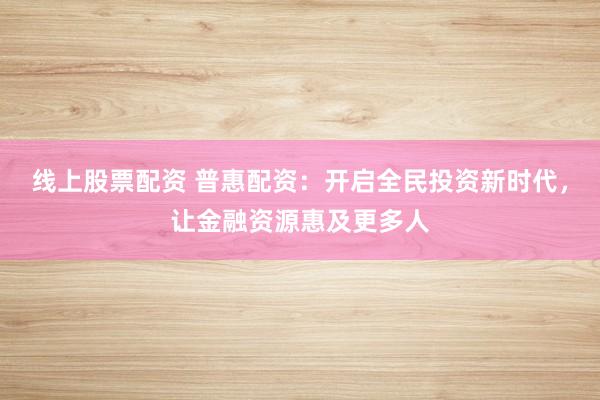 线上股票配资 普惠配资：开启全民投资新时代，让金融资源惠及更多人