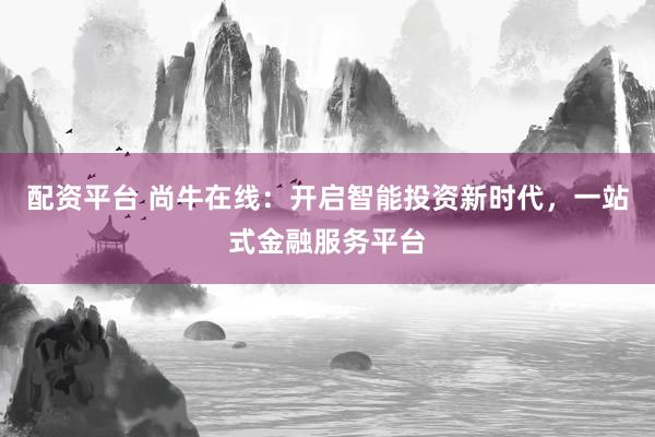 配资平台 尚牛在线：开启智能投资新时代，一站式金融服务平台