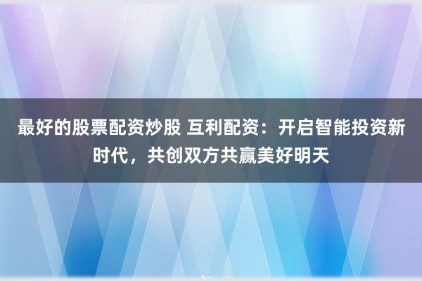 最好的股票配资炒股 互利配资：开启智能投资新时代，共创双方共赢美好明天