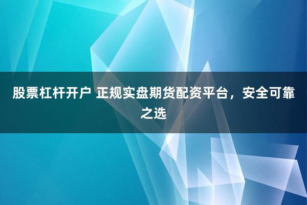 股票杠杆开户 正规实盘期货配资平台，安全可靠之选