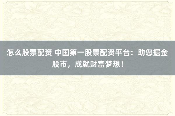 怎么股票配资 中国第一股票配资平台：助您掘金股市，成就财富梦想！