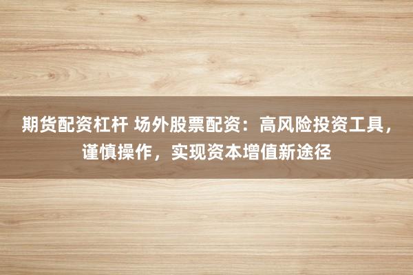期货配资杠杆 场外股票配资：高风险投资工具，谨慎操作，实现资本增值新途径