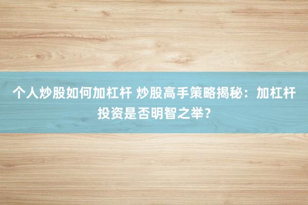 个人炒股如何加杠杆 炒股高手策略揭秘：加杠杆投资是否明智之举？