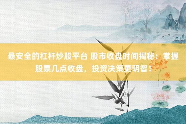 最安全的杠杆炒股平台 股市收盘时间揭秘：掌握股票几点收盘，投资决策更明智！