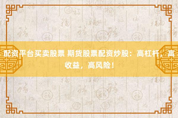 配资平台买卖股票 期货股票配资炒股：高杠杆，高收益，高风险！