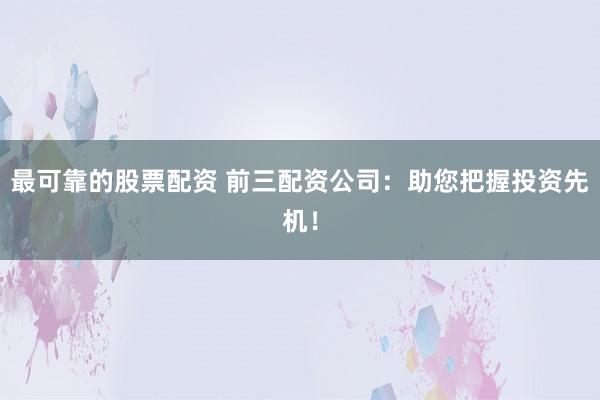 最可靠的股票配资 前三配资公司：助您把握投资先机！