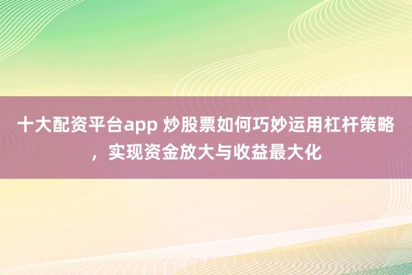 十大配资平台app 炒股票如何巧妙运用杠杆策略，实现资金放大与收益最大化