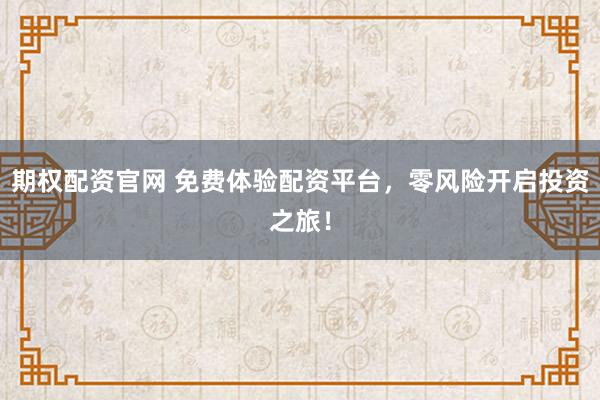 期权配资官网 免费体验配资平台，零风险开启投资之旅！