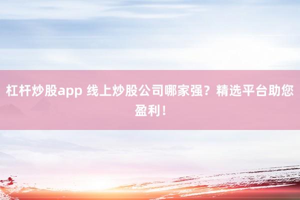 杠杆炒股app 线上炒股公司哪家强？精选平台助您盈利！