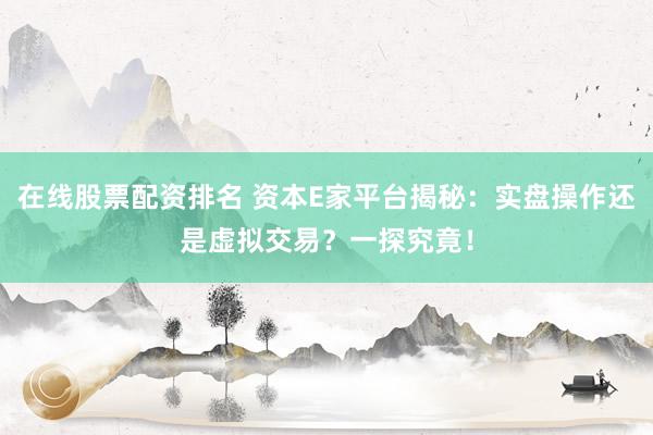 在线股票配资排名 资本E家平台揭秘：实盘操作还是虚拟交易？一探究竟！