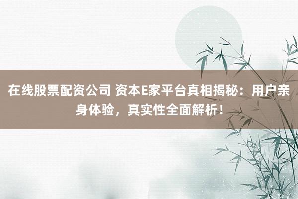 在线股票配资公司 资本E家平台真相揭秘：用户亲身体验，真实性全面解析！