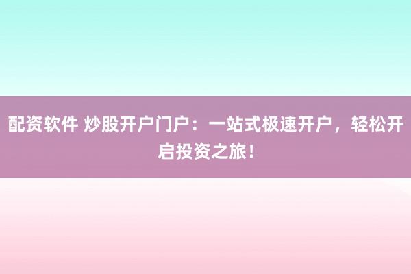 配资软件 炒股开户门户：一站式极速开户，轻松开启投资之旅！