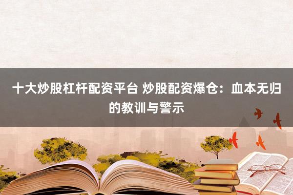 十大炒股杠杆配资平台 炒股配资爆仓：血本无归的教训与警示