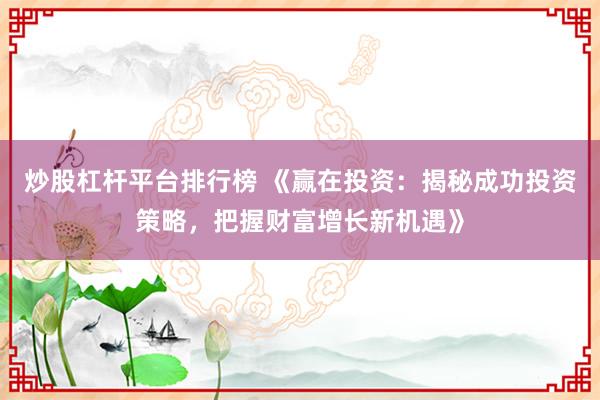 炒股杠杆平台排行榜 《赢在投资：揭秘成功投资策略，把握财富增长新机遇》