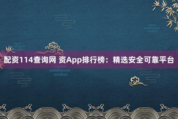 配资114查询网 资App排行榜：精选安全可靠平台