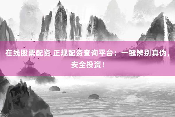 在线股票配资 正规配资查询平台：一键辨别真伪，安全投资！