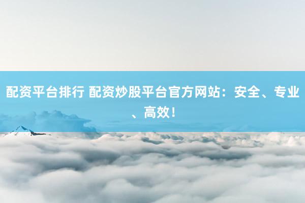 配资平台排行 配资炒股平台官方网站：安全、专业、高效！