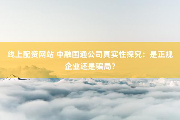 线上配资网站 中融国通公司真实性探究：是正规企业还是骗局？