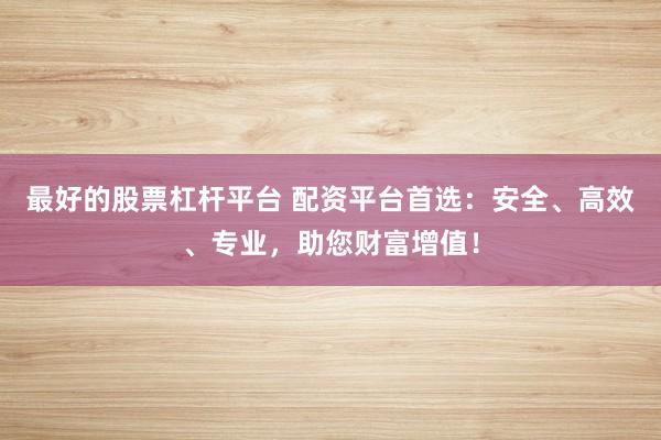 最好的股票杠杆平台 配资平台首选：安全、高效、专业，助您财富增值！