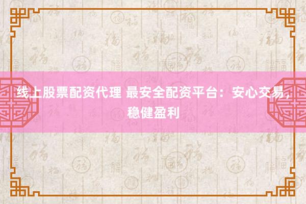 线上股票配资代理 最安全配资平台：安心交易，稳健盈利