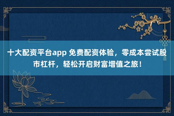 十大配资平台app 免费配资体验，零成本尝试股市杠杆，轻松开启财富增值之旅！