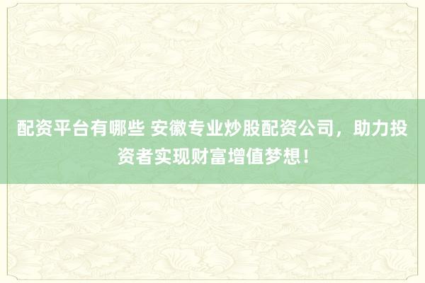配资平台有哪些 安徽专业炒股配资公司，助力投资者实现财富增值梦想！