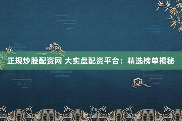 正规炒股配资网 大实盘配资平台：精选榜单揭秘
