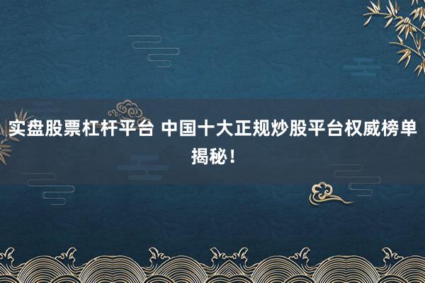 实盘股票杠杆平台 中国十大正规炒股平台权威榜单揭秘！