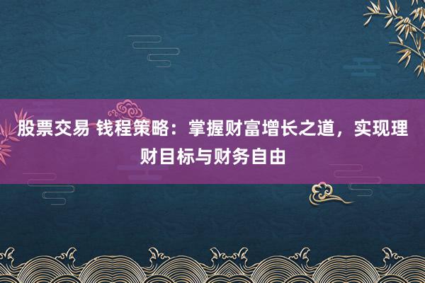 股票交易 钱程策略：掌握财富增长之道，实现理财目标与财务自由