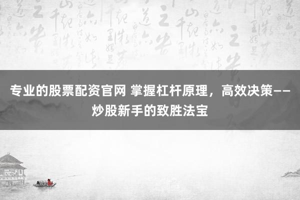 专业的股票配资官网 掌握杠杆原理，高效决策——炒股新手的致胜法宝