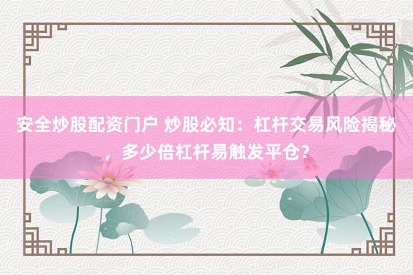安全炒股配资门户 炒股必知：杠杆交易风险揭秘，多少倍杠杆易触发平仓？