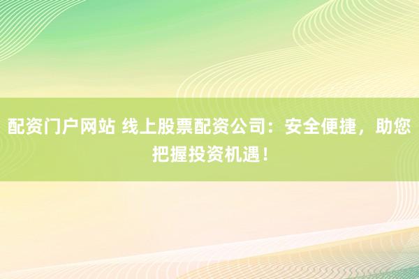 配资门户网站 线上股票配资公司：安全便捷，助您把握投资机遇！